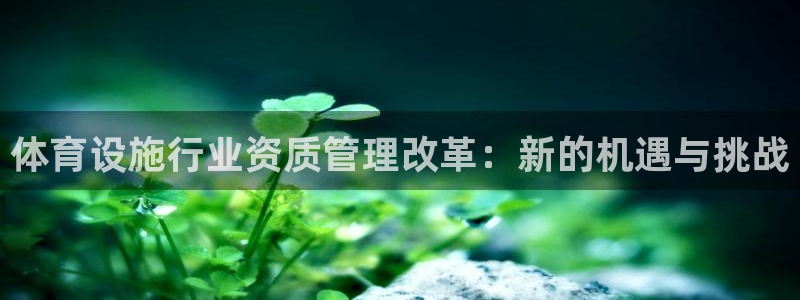意昂4娱乐代理怎么样：体育设施行业资质管理改革：新的