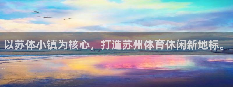 意昂体育4官方客服电话：以苏体小镇为核心，打造苏州体