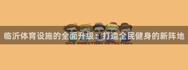意昂体育4平台假的吗是真的吗：临沂体育设施的全面升级