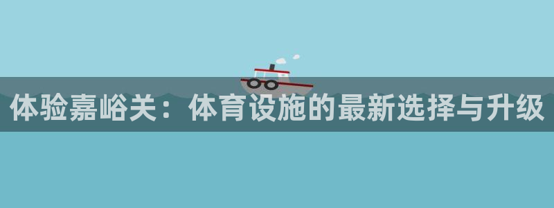 意昂体育4平台注册流程视频：体验嘉峪关：体育设施的最