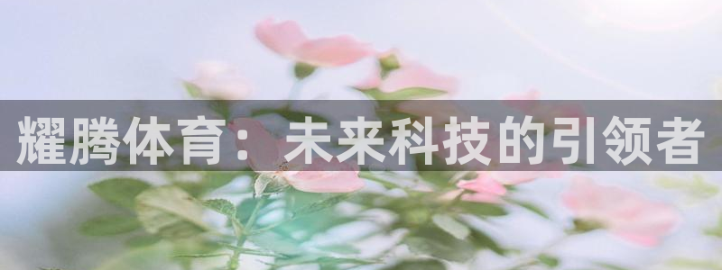 意昂4开户：耀腾体育：未来科技的引领者
