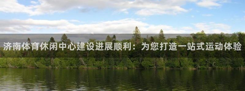 意昂体育4招商：济南体育休闲中心建设进展顺利：为您打