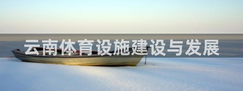 意昂体育4官方客服电话：云南体育设施建设与发展