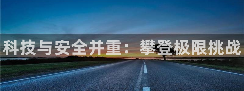 意昂4集团官网首页：科技与安全并重：攀登极限挑战