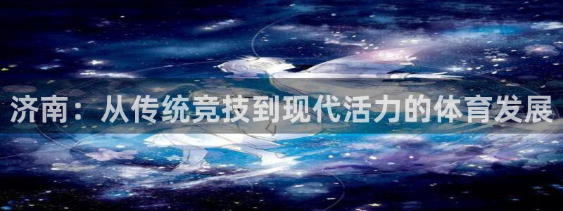 意昂体育4平台注册流程图：济南：从传统竞技到现代活力